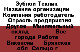 Зубной Техник › Название организации ­ Компания-работодатель › Отрасль предприятия ­ Другое › Минимальный оклад ­ 100 000 - Все города Работа » Вакансии   . Брянская обл.,Сельцо г.